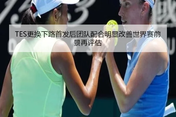 TES更换下路首发后团队配合明显改善世界赛前景再评估